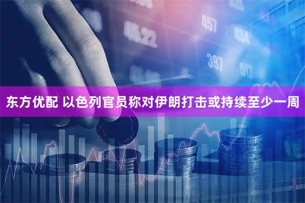 东方优配 以色列官员称对伊朗打击或持续至少一周