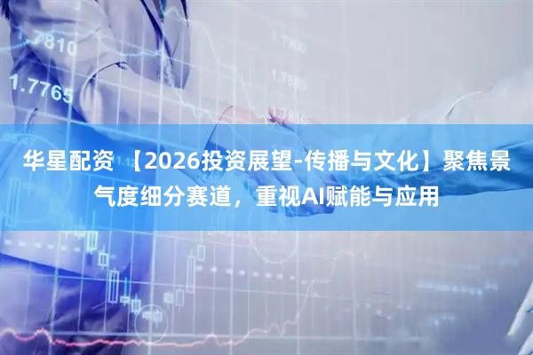 华星配资 【2026投资展望-传播与文化】聚焦景气度细分赛道，重视AI赋能与应用