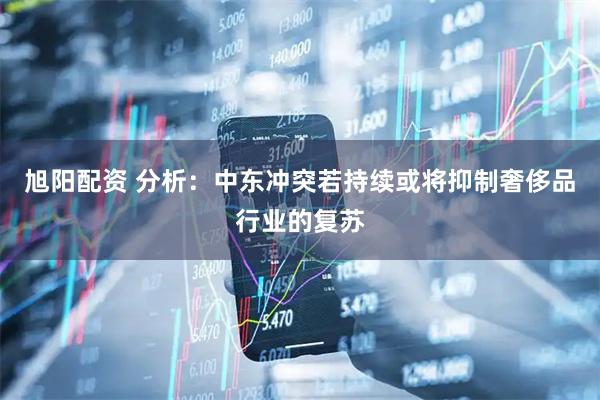 旭阳配资 分析：中东冲突若持续或将抑制奢侈品行业的复苏