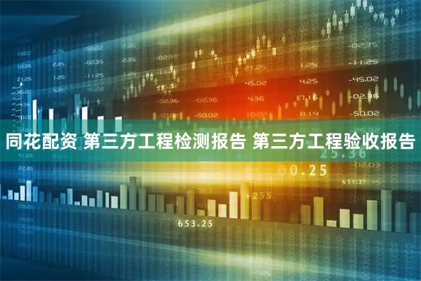 同花配资 第三方工程检测报告 第三方工程验收报告