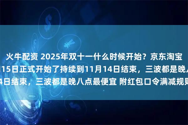 火牛配资 2025年双十一什么时候开始？京东淘宝双11活动从10月9日和15日正式开始了持续到11月14日结束，三波都是晚八点最便宜 附红包口令满减规则一览