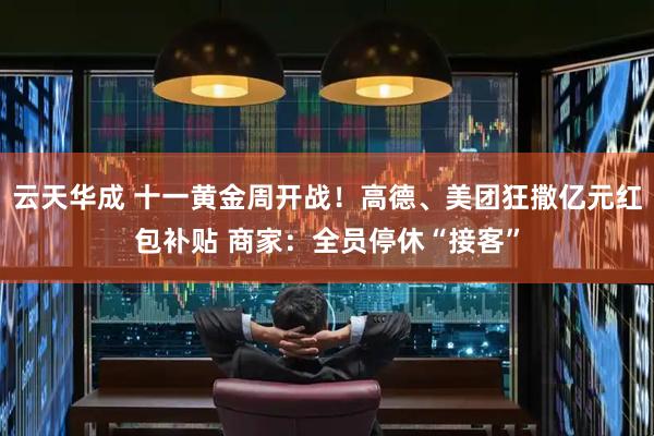 云天华成 十一黄金周开战！高德、美团狂撒亿元红包补贴 商家：全员停休“接客”