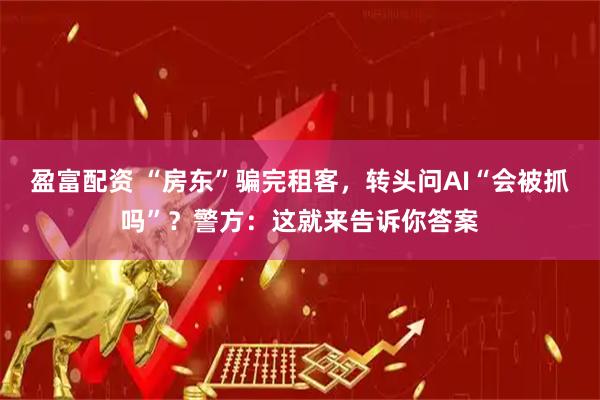 盈富配资 “房东”骗完租客，转头问AI“会被抓吗”？警方：这就来告诉你答案